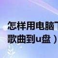 怎样用电脑下载歌曲到优盘（怎样用电脑下载歌曲到u盘）