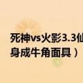 死神vs火影3.3仙鸣怎么变身（死神vs火影2 0白一护如何变身成牛角面具）