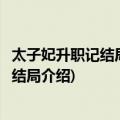 太子妃升职记结局详解结局介绍视频(太子妃升职记结局详解结局介绍)