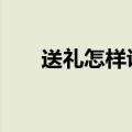 送礼怎样说更得体 送礼有学问做个有