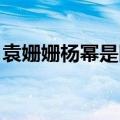 袁姗姗杨幂是同学吗 她和杨幂袁姗姗是同学）