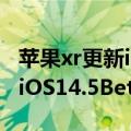 苹果xr更新ios14.8正式版体验 建议更新升级iOS14.5Beta8后）