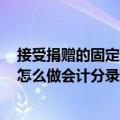 接受捐赠的固定资产会计处理(请问企业接受固定资产捐赠 怎么做会计分录)