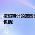 按照审计的范围分类审计包括哪些(按照审计的范围分类审计包括)