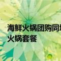 海鲜火锅团购同城抖音套餐 朋友圈花百元可团购原价300元火锅套餐