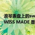 浪琴表盘上的swiss made什么意思（我的手表表盘上写着SWISS MADE 是什么意思）