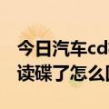 今日汽车cd机不读碟了怎么修复（汽车CD不读碟了怎么回事）