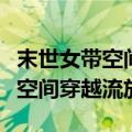 末世女带空间穿越到架空年代逃荒（末世女带空间穿越流放）