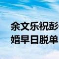 余文乐祝彭于晏早日脱单 余文乐为彭于晏催婚早日脱单