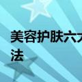 美容护肤六大实用技巧（四种常见美容护肤方法