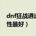 dnf狂战遴选属性选择（dnf狂战遴选什么属性最好）