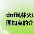 dnf风林火山刷图加点（关于dnf风林火山刷图加点的介绍）