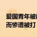 爱国青年被群殴  爱国青年因言论与网友相斥而惨遭被打