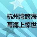 杭州湾跨海大桥详细介绍 杭州湾跨海大桥书写海上惊世一横）