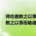 师也者教之以事而喻诸德者也是什么意思（ldquo 师者也 教之以事而喻诸德也 rdquo 是什么意思）