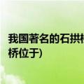 我国著名的石拱桥赵州桥位于哪个省(我国著名的石拱桥赵州桥位于)