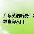 广东英语听说什么时候出成绩2023广东高考英语听说考试成绩查询入口