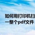 如何用打印机扫描文件成pdf（怎么用打印机把文件扫描成一整个pdf文件）