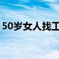 50岁女人找工作招聘附近（找工作招聘附近）