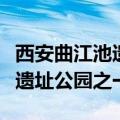 西安曲江池遗址公园官网（西安曲江新区六大遗址公园之一）