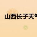 山西长子天气预报今天(山西长子天气预报)