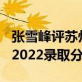 张雪峰评苏州大学如何为什么叫死亡211（附2022录取分数）