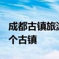 成都古镇旅游景点排行榜 成都旅游值得去的5个古镇