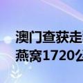 澳门查获走私燕窝 云南瑞丽边检站查获走私燕窝1720公斤）