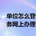 单位怎么登录社保网上办事大厅 单位社保业务网上办理