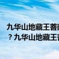 九华山地藏王菩萨简介（九华山地藏菩萨铜像为什么建99米？九华山地藏王菩萨为什么是朝鲜人）