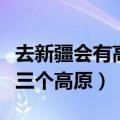 去新疆会有高原反应吗（我国著名的高原有哪三个高原）