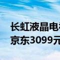 长虹液晶电视49寸价格（长虹50吋智能电视京东3099元