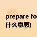 prepare for是什么意思中文(prepare for是什么意思)