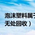 泡沫塑料属于什么分类垃圾（算可回收垃圾却无处回收）