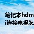 笔记本hdmi连接电视怎么操作（笔记本hdmi连接电视怎么设置）