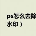 ps怎么去除图片水印底纹（ps怎么去除图片水印）