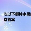 吃以下哪种水果时更容易招蚊子 蚂蚁庄园6月19日庄园小课堂答案