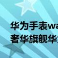 华为手表watch2pro 保时捷限量版 4688元奢华旗舰华为WATCH