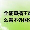 全能直播王最新版本（全能直播王电脑版为什么看不外国外）