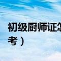 初级厨师证怎么考在哪报名（初级厨师证怎么考）