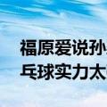 福原爱说孙颖莎猜透了伊藤美诚 中国队的乒乓球实力太强了