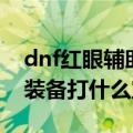 dnf红眼辅助装备打什么徽章（dnf红眼辅助装备打什么宝珠）