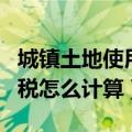 城镇土地使用税怎么计算公式（城镇土地使用税怎么计算）