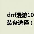 dnf漫游100级装备选择图（dnf漫游100级装备选择）