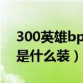 300英雄bp顺序（300英雄bkb是什么 出的是什么装）