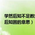 学然后知不足教然后知困的意思来自于（学然后知不足教然后知困的意思）