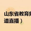 山东省教育频道直播在线观看（山东省教育频道直播）