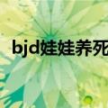 bjd娃娃养死了是什么意思（bjd娃娃会死）