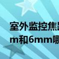 室外监控焦距4mm和6mm哪个好（焦距4mm和6mm哪个好）