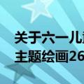 关于六一儿童节的美丽画（2022六一儿童节主题绘画26幅来袭